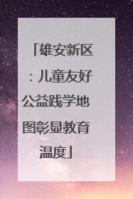 雄安新区：儿童友好公益践学地图彰显教育温度