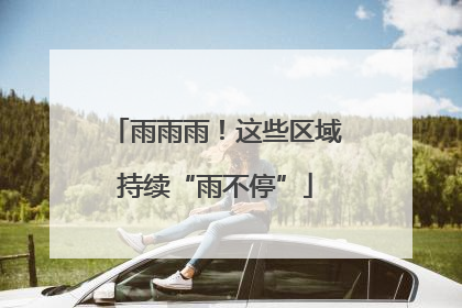 雨雨雨！这些区域持续“雨不停”