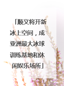 顺义将开新冰上空间，成亚洲最大冰球训练基地和休闲娱乐场所