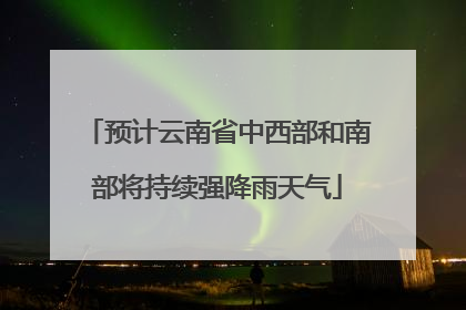 预计云南省中西部和南部将持续强降雨天气