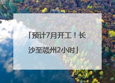 预计7月开工！长沙至赣州2小时