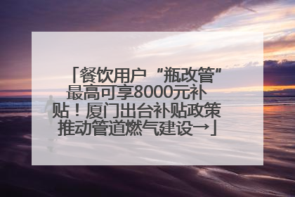 餐饮用户“瓶改管”最高可享8000元补贴！厦门出台补贴政策推动管道燃气建设→