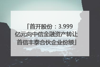 首开股份：3.999亿元向中信金融资产转让首信丰泰合伙企业份额