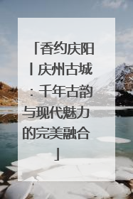 香约庆阳丨庆州古城：千年古韵与现代魅力的完美融合