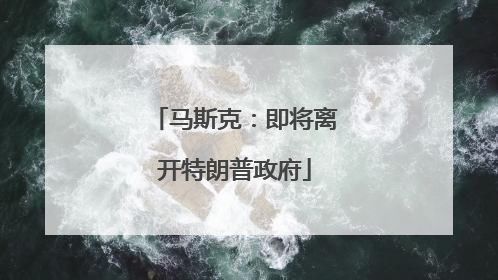 马斯克：即将离开特朗普政府