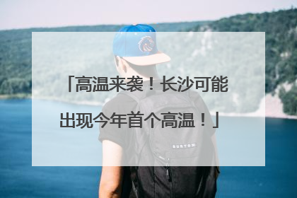 高温来袭！长沙可能出现今年首个高温！