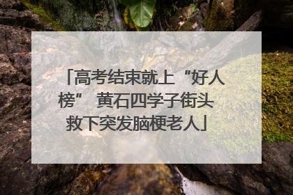 高考结束就上“好人榜” 黄石四学子街头救下突发脑梗老人