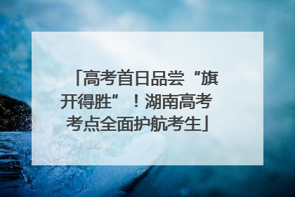 高考首日品尝“旗开得胜”！湖南高考考点全面护航考生