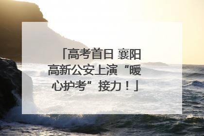 高考首日 襄阳高新公安上演“暖心护考”接力！
