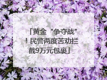 黄金“争夺战”！民警两度苦劝拦截9万元包裹