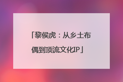 黎侯虎：从乡土布偶到顶流文化IP