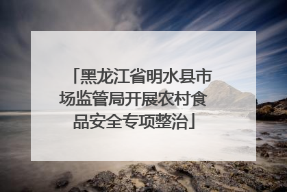 黑龙江省明水县市场监管局开展农村食品安全专项整治