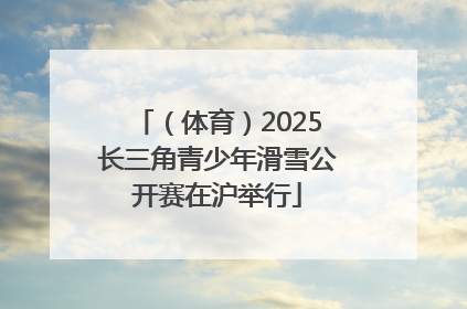 （体育）2025长三角青少年滑雪公开赛在沪举行