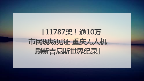 11787架！逾10万市民现场见证 重庆无人机刷新吉尼斯世界纪录