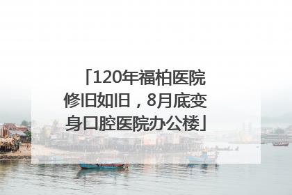 120年福柏医院修旧如旧，8月底变身口腔医院办公楼