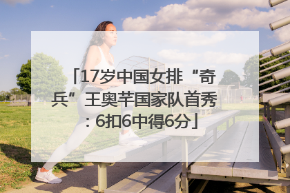 17岁中国女排“奇兵”王奥芊国家队首秀：6扣6中得6分