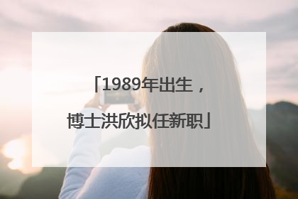1989年出生，博士洪欣拟任新职