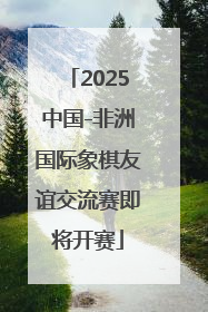 2025中国-非洲国际象棋友谊交流赛即将开赛