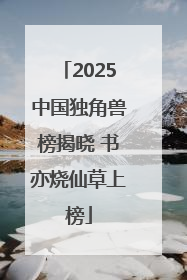 2025中国独角兽榜揭晓 书亦烧仙草上榜