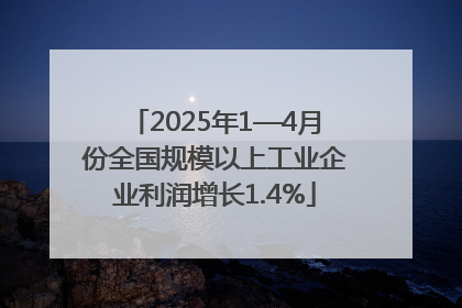2025年1—4月份全国规模以上工业企业利润增长1.4%