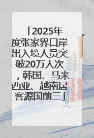 2025年度张家界口岸出入境人员突破20万人次，韩国、马来西亚、越南居客源国前三