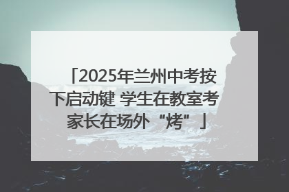 2025年兰州中考按下启动键 学生在教室考 家长在场外“烤”