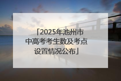 2025年池州市中高考考生数及考点设置情况公布
