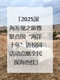 2025深海发现之旅暨联合国“海洋十年”进校园活动点燃全民探海热忱