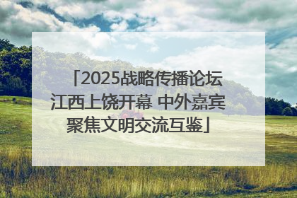 2025战略传播论坛江西上饶开幕 中外嘉宾聚焦文明交流互鉴