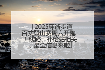 2025环浙步道百丈登山赛周六开跑！线路、补给站相关，最全信息来啦