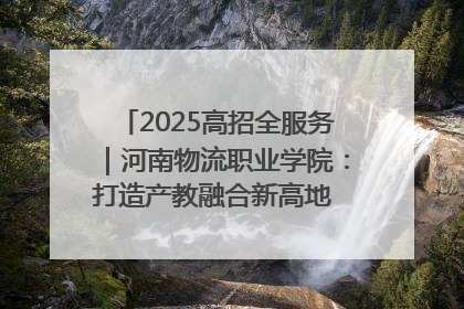 2025高招全服务｜河南物流职业学院：打造产教融合新高地 推动高质量快速发展