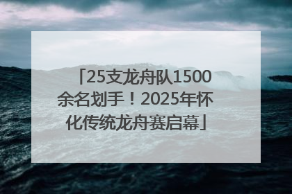 25支龙舟队1500余名划手！2025年怀化传统龙舟赛启幕