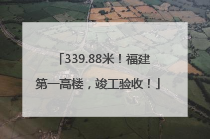 339.88米！福建第一高楼，竣工验收！