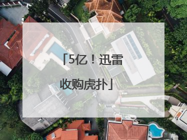 5亿！迅雷收购虎扑