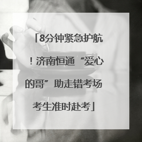 8分钟紧急护航！济南恒通“爱心的哥”助走错考场考生准时赴考