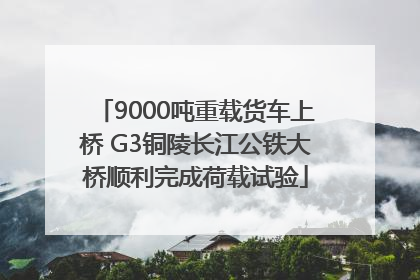 9000吨重载货车上桥 G3铜陵长江公铁大桥顺利完成荷载试验