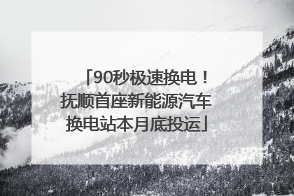 90秒极速换电！抚顺首座新能源汽车换电站本月底投运