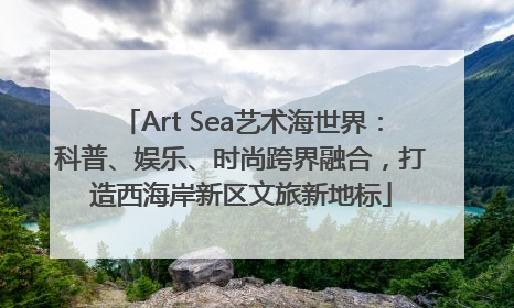 Art Sea艺术海世界：科普、娱乐、时尚跨界融合，打造西海岸新区文旅新地标