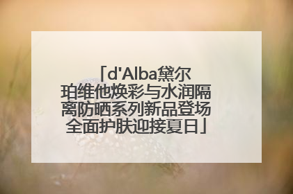 d'Alba黛尔珀维他焕彩与水润隔离防晒系列新品登场全面护肤迎接夏日